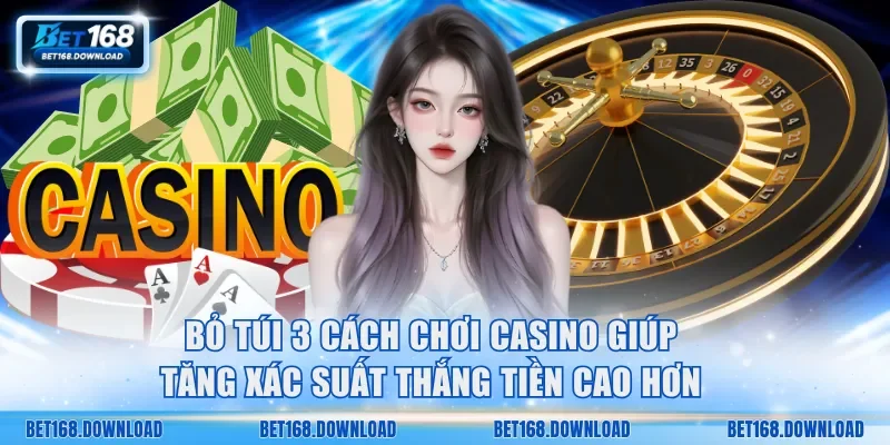 Bỏ túi 3 cách chơi casino giúp tăng xác suất thắng tiền cao hơn