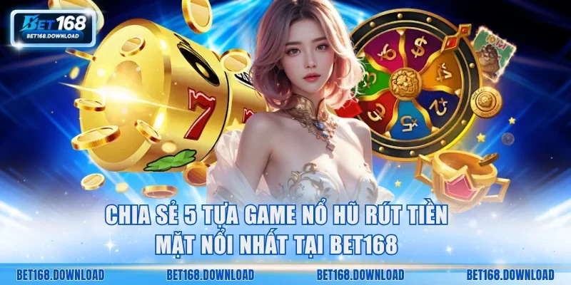 Chia sẻ 5 tựa game nổ hũ rút tiền mặt nổi nhất tại Bet168