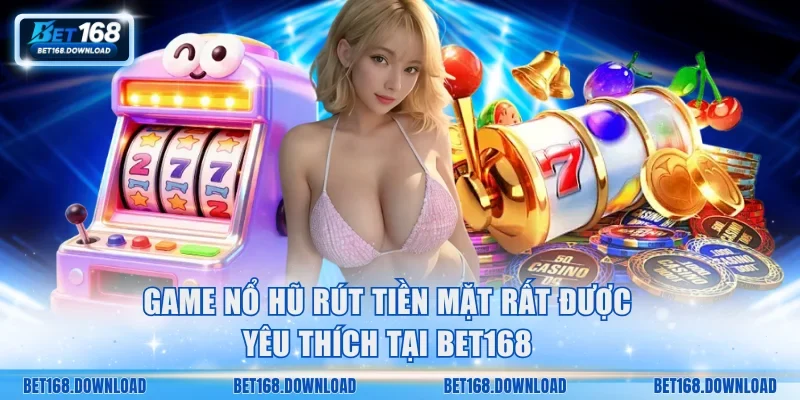 Game nổ hũ rút tiền mặt rất được yêu thích tại Bet168