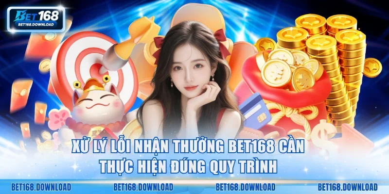 Xử lý lỗi nhận thưởng Bet168 cần thực hiện đúng quy trình